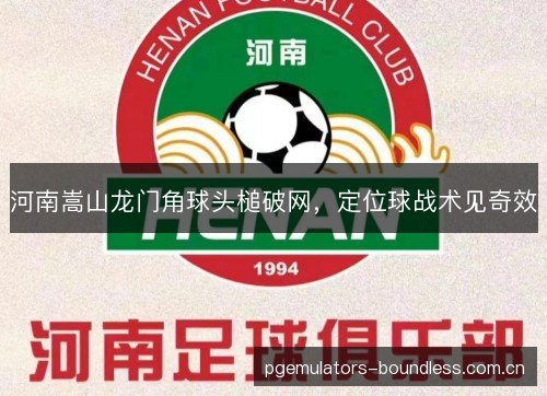 河南嵩山龙门角球头槌破网,定位球战术见奇效 河南嵩山龙门角球头槌破网,定位球战术见奇效
