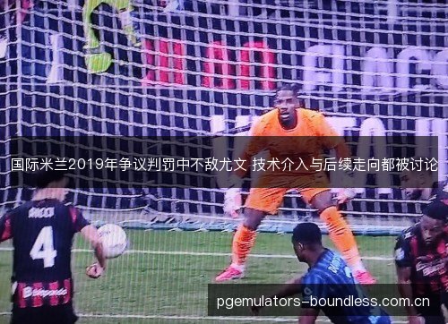 国际米兰2019年争议判罚中不敌尤文 技术介入与后续走向都被讨论