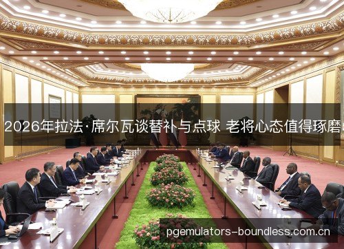 2026年拉法·席尔瓦谈替补与点球 老将心态值得琢磨